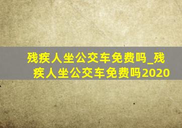 残疾人坐公交车免费吗_残疾人坐公交车免费吗2020