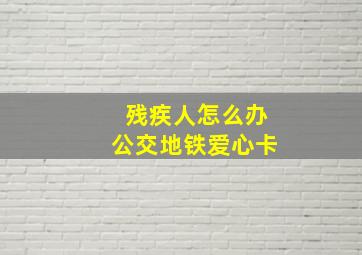 残疾人怎么办公交地铁爱心卡