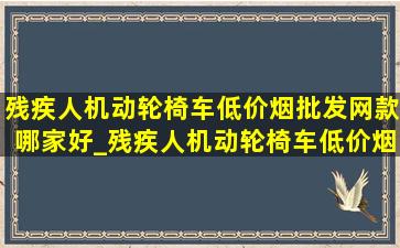 残疾人机动轮椅车(低价烟批发网)款哪家好_残疾人机动轮椅车(低价烟批发网)款