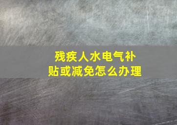 残疾人水电气补贴或减免怎么办理