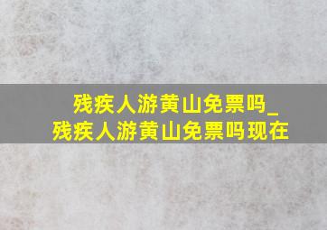 残疾人游黄山免票吗_残疾人游黄山免票吗现在