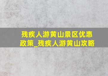 残疾人游黄山景区优惠政策_残疾人游黄山攻略