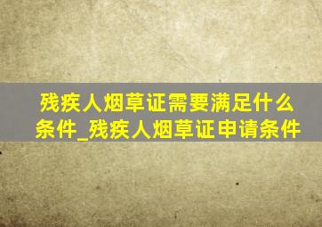 残疾人烟草证需要满足什么条件_残疾人烟草证申请条件