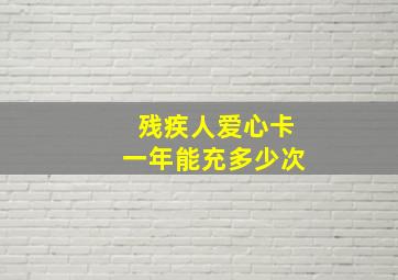 残疾人爱心卡一年能充多少次