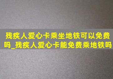 残疾人爱心卡乘坐地铁可以免费吗_残疾人爱心卡能免费乘地铁吗