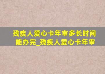 残疾人爱心卡年审多长时间能办完_残疾人爱心卡年审