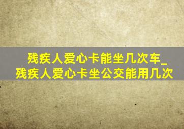 残疾人爱心卡能坐几次车_残疾人爱心卡坐公交能用几次