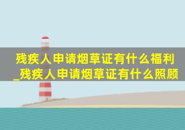 残疾人申请烟草证有什么福利_残疾人申请烟草证有什么照顾