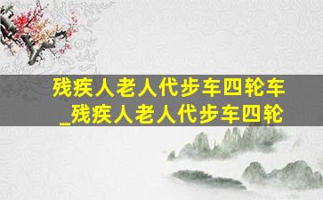 残疾人老人代步车四轮车_残疾人老人代步车四轮