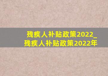 残疾人补贴政策2022_残疾人补贴政策2022年