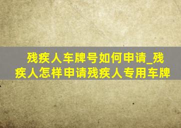 残疾人车牌号如何申请_残疾人怎样申请残疾人专用车牌