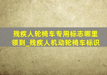 残疾人轮椅车专用标志哪里领到_残疾人机动轮椅车标识