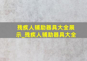 残疾人辅助器具大全展示_残疾人辅助器具大全