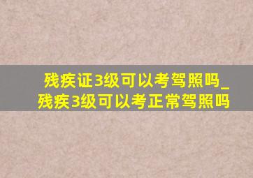 残疾证3级可以考驾照吗_残疾3级可以考正常驾照吗