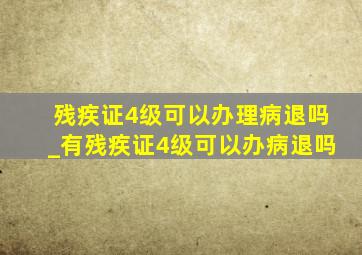 残疾证4级可以办理病退吗_有残疾证4级可以办病退吗