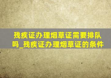 残疾证办理烟草证需要排队吗_残疾证办理烟草证的条件