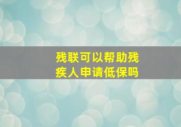 残联可以帮助残疾人申请低保吗