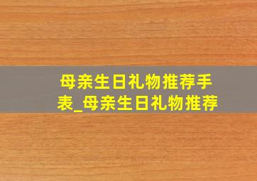 母亲生日礼物推荐手表_母亲生日礼物推荐