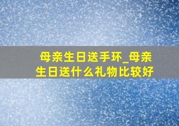 母亲生日送手环_母亲生日送什么礼物比较好