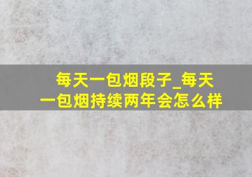 每天一包烟段子_每天一包烟持续两年会怎么样