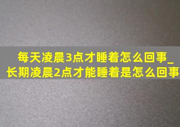 每天凌晨3点才睡着怎么回事_长期凌晨2点才能睡着是怎么回事