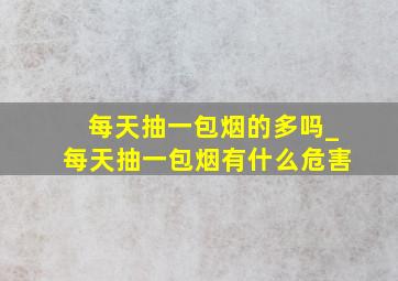 每天抽一包烟的多吗_每天抽一包烟有什么危害