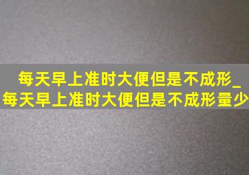 每天早上准时大便但是不成形_每天早上准时大便但是不成形量少