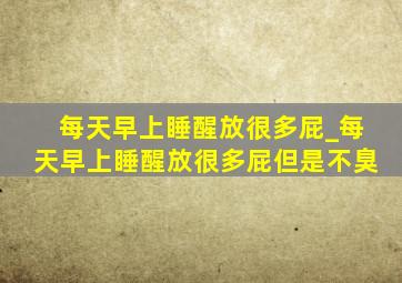 每天早上睡醒放很多屁_每天早上睡醒放很多屁但是不臭