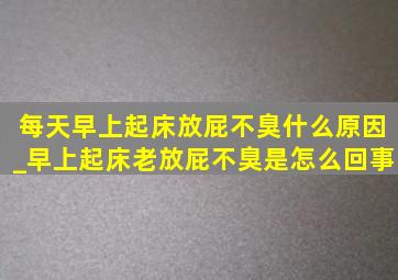 每天早上起床放屁不臭什么原因_早上起床老放屁不臭是怎么回事