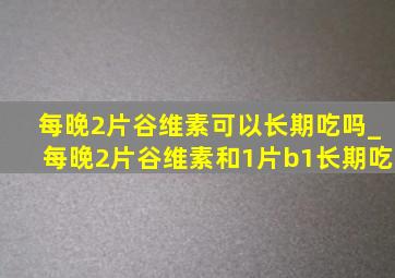 每晚2片谷维素可以长期吃吗_每晚2片谷维素和1片b1长期吃