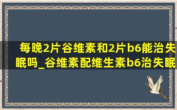 每晚2片谷维素和2片b6能治失眠吗_谷维素配维生素b6治失眠吗