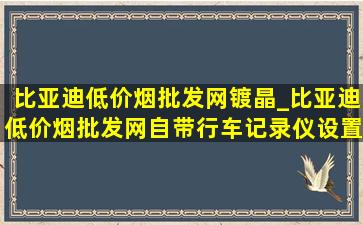 比亚迪(低价烟批发网)镀晶_比亚迪(低价烟批发网)自带行车记录仪设置