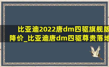 比亚迪2022唐dm四驱旗舰版降价_比亚迪唐dm四驱尊贵落地价