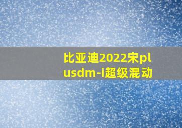 比亚迪2022宋plusdm-i超级混动