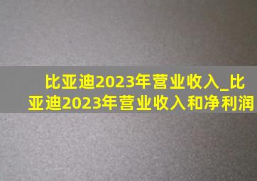 比亚迪2023年营业收入_比亚迪2023年营业收入和净利润