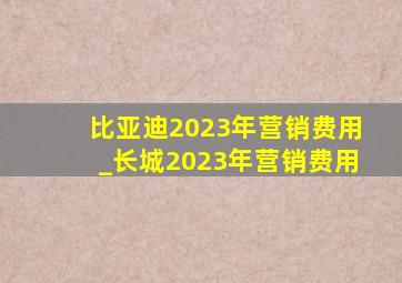 比亚迪2023年营销费用_长城2023年营销费用