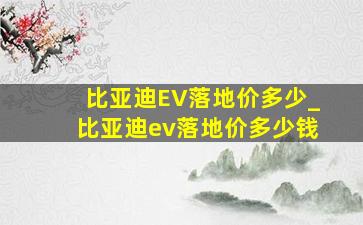 比亚迪EV落地价多少_比亚迪ev落地价多少钱