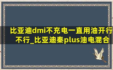 比亚迪dmi不充电一直用油开行不行_比亚迪秦plus油电混合