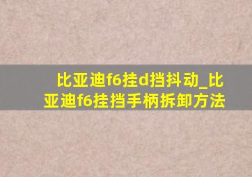 比亚迪f6挂d挡抖动_比亚迪f6挂挡手柄拆卸方法