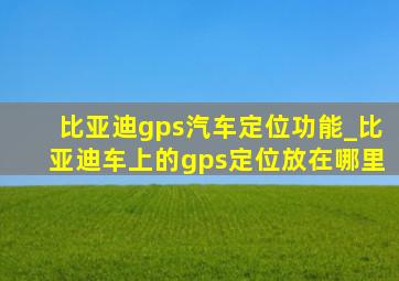 比亚迪gps汽车定位功能_比亚迪车上的gps定位放在哪里