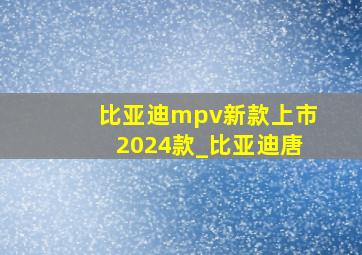 比亚迪mpv新款上市2024款_比亚迪唐