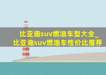 比亚迪suv燃油车型大全_比亚迪suv燃油车性价比推荐