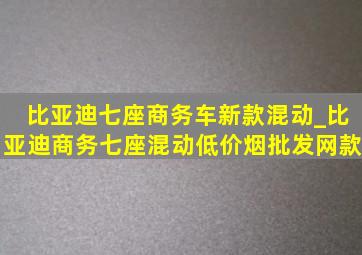 比亚迪七座商务车新款混动_比亚迪商务七座混动(低价烟批发网)款