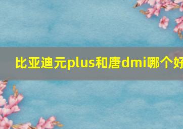 比亚迪元plus和唐dmi哪个好