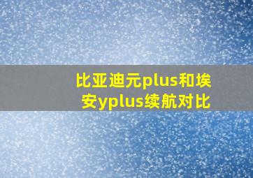 比亚迪元plus和埃安yplus续航对比