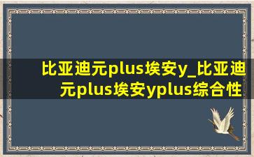 比亚迪元plus埃安y_比亚迪元plus埃安yplus综合性能对比