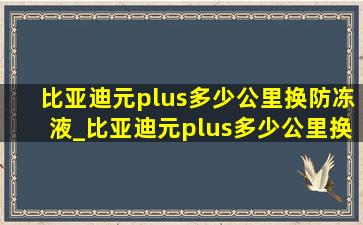 比亚迪元plus多少公里换防冻液_比亚迪元plus多少公里换齿轮油