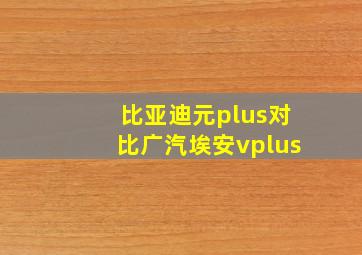 比亚迪元plus对比广汽埃安vplus