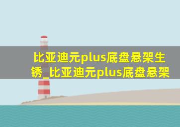 比亚迪元plus底盘悬架生锈_比亚迪元plus底盘悬架