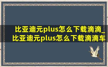 比亚迪元plus怎么下载滴滴_比亚迪元plus怎么下载滴滴车主